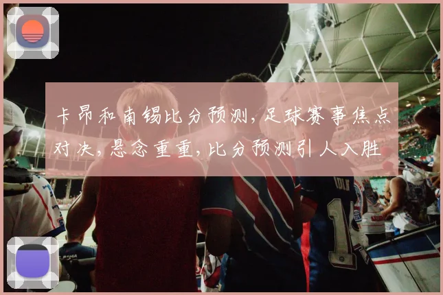 卡昂和南锡比分预测,足球赛事焦点对决,悬念重重,比分预测引人入胜,一触即发