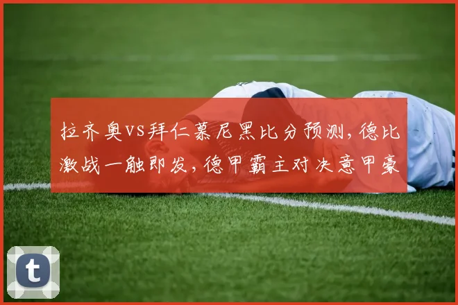 拉齐奥vs拜仁慕尼黑比分预测,德比激战一触即发,德甲霸主对决意甲豪强,悬念重重