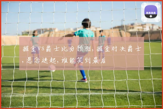 掘金vs爵士比分预测,掘金对决爵士,悬念迭起,谁能笑到最后