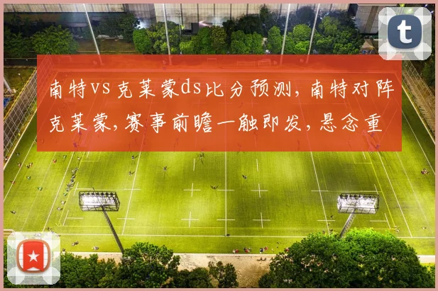 南特vs克莱蒙ds比分预测,南特对阵克莱蒙,赛事前瞻一触即发,悬念重重,不容错过