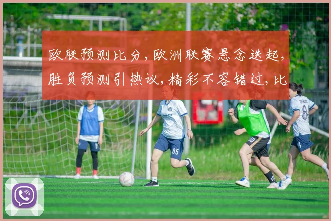 欧联预测比分,欧洲联赛悬念迭起,胜负预测引热议,精彩不容错过,比分几何